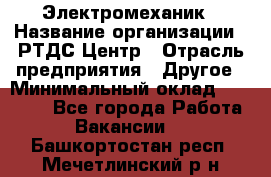 Электромеханик › Название организации ­ РТДС Центр › Отрасль предприятия ­ Другое › Минимальный оклад ­ 40 000 - Все города Работа » Вакансии   . Башкортостан респ.,Мечетлинский р-н